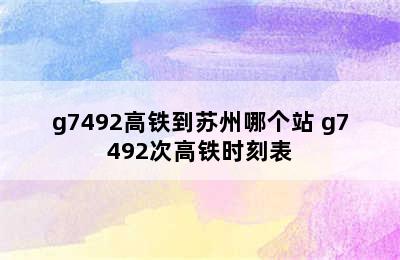 g7492高铁到苏州哪个站 g7492次高铁时刻表